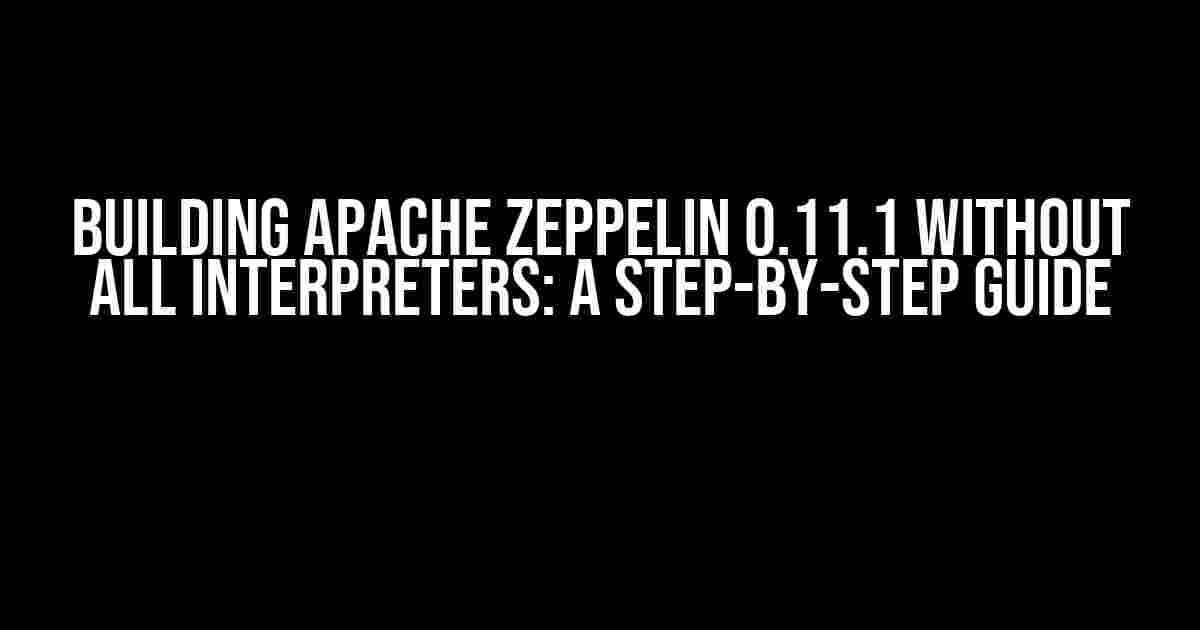 Building Apache Zeppelin 0.11.1 without all Interpreters: A Step-by-Step Guide