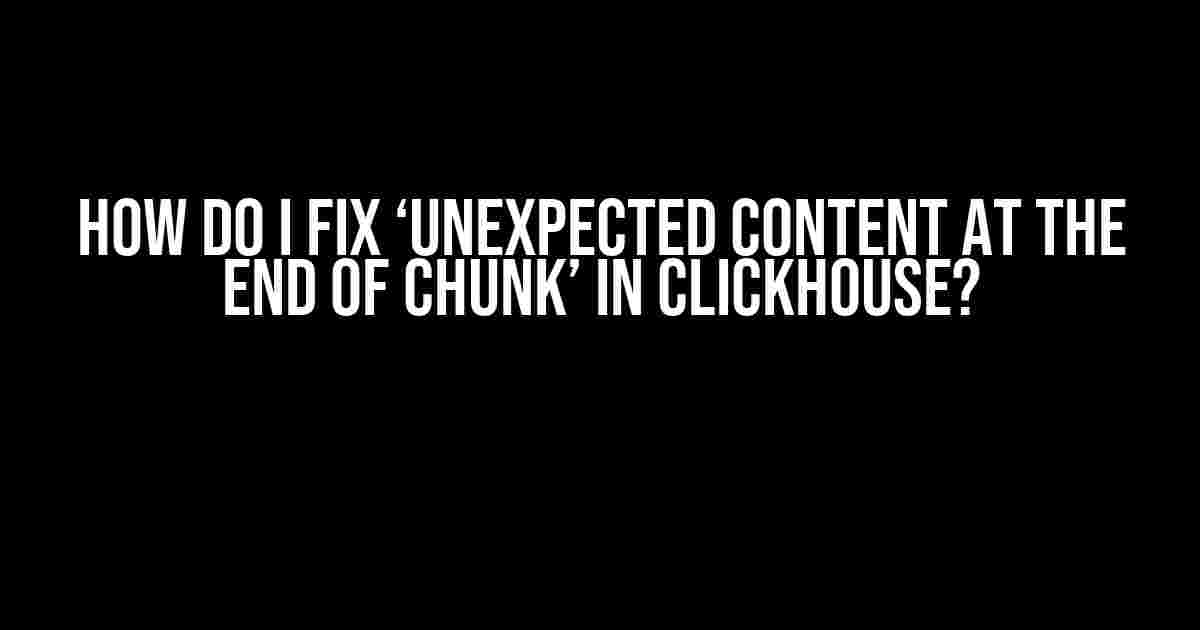 How do I fix ‘Unexpected content at the end of chunk’ in ClickHouse?