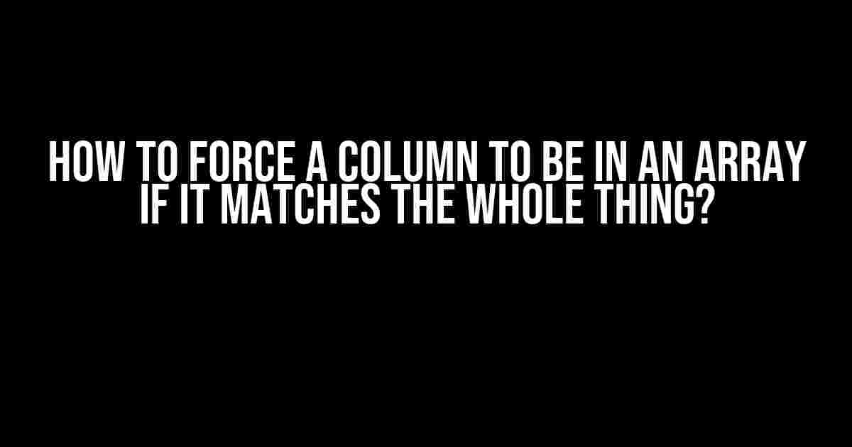 How to Force a Column to be in an Array if it Matches the Whole Thing?