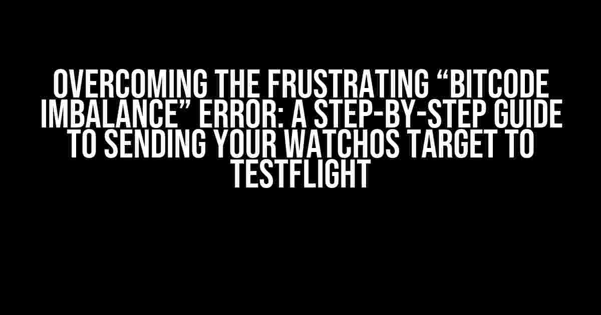 Overcoming the Frustrating “Bitcode Imbalance” Error: A Step-by-Step Guide to Sending Your watchOS Target to TestFlight