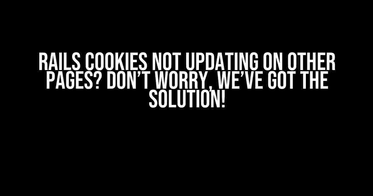 Rails Cookies not updating on other pages? Don’t worry, we’ve got the solution!